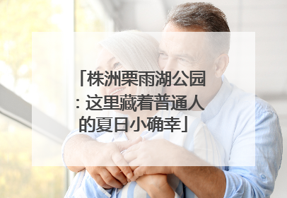 株洲栗雨湖公园：这里藏着普通人的夏日小确幸