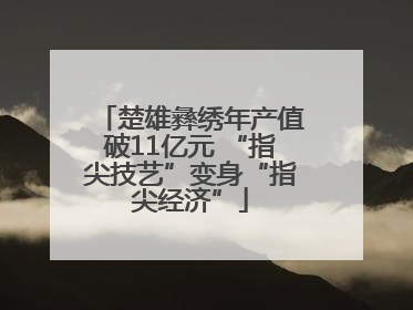 楚雄彝绣年产值破11亿元 “指尖技艺”变身“指尖经济”