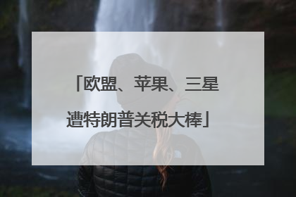 欧盟、苹果、三星遭特朗普关税大棒