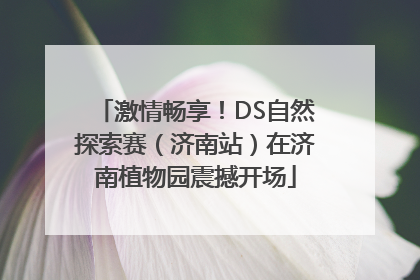 激情畅享！DS自然探索赛（济南站）在济南植物园震撼开场