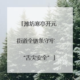 潍坊寒亭开元街道全链条守牢“舌尖安全”