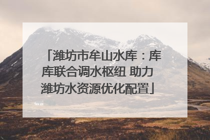 潍坊市牟山水库：库库联合调水枢纽 助力潍坊水资源优化配置
