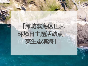潍坊滨海区世界环境日主题活动点亮生态滨海