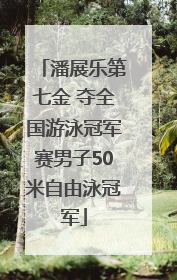潘展乐第七金 夺全国游泳冠军赛男子50米自由泳冠军