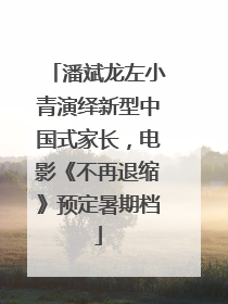 潘斌龙左小青演绎新型中国式家长，电影《不再退缩》预定暑期档