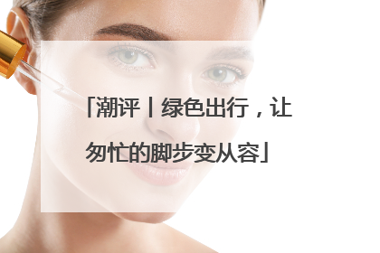 潮评丨绿色出行，让匆忙的脚步变从容