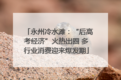 永州冷水滩：“后高考经济”火热出圈 多行业消费迎来爆发期