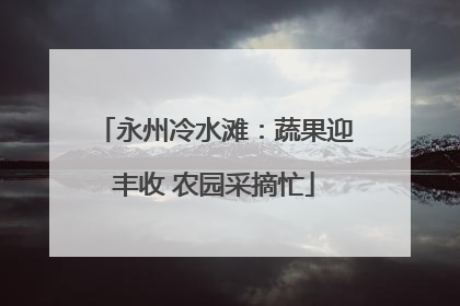 永州冷水滩：蔬果迎丰收 农园采摘忙