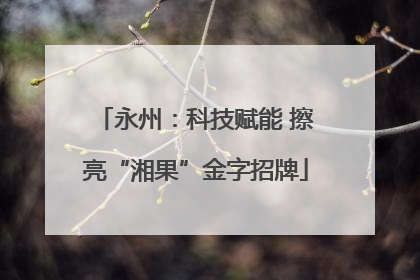 永州：科技赋能 擦亮“湘果”金字招牌