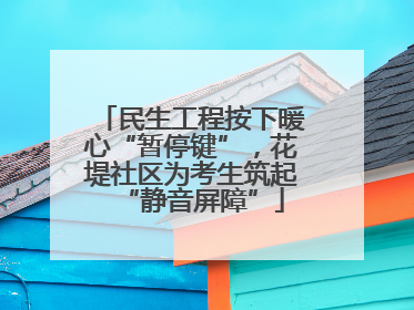 民生工程按下暖心“暂停键”，花堤社区为考生筑起“静音屏障”