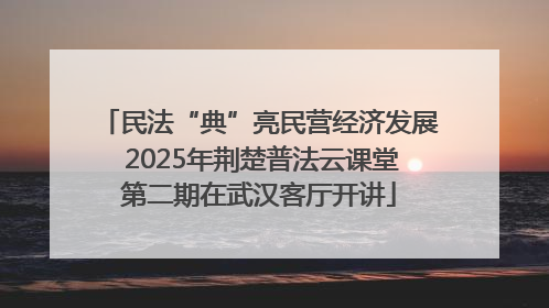 民法“典”亮民营经济发展 2025年荆楚普法云课堂第二期在武汉客厅开讲