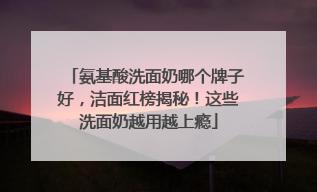 氨基酸洗面奶哪个牌子好，洁面红榜揭秘！这些洗面奶越用越上瘾