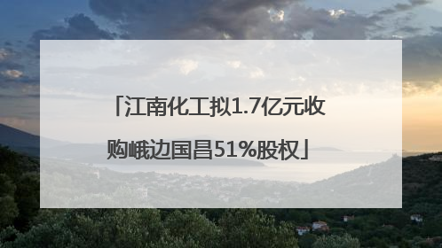 江南化工拟1.7亿元收购峨边国昌51%股权
