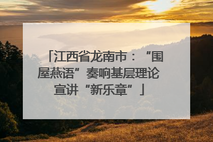 江西省龙南市：“围屋燕语”奏响基层理论宣讲“新乐章”