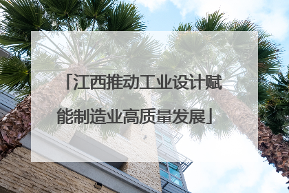 江西推动工业设计赋能制造业高质量发展