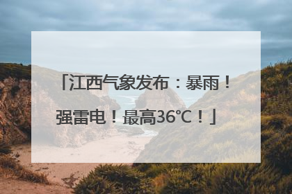 江西气象发布：暴雨！强雷电！最高36℃！