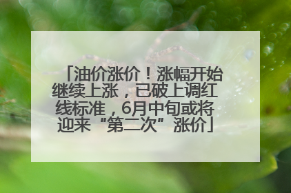 油价涨价！涨幅开始继续上涨，已破上调红线标准，6月中旬或将迎来“第二次”涨价