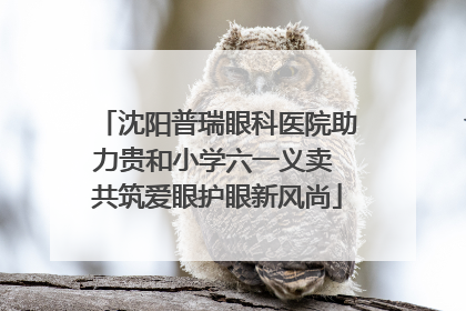 沈阳普瑞眼科医院助力贵和小学六一义卖 共筑爱眼护眼新风尚