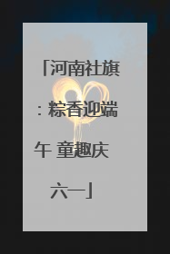 河南社旗：粽香迎端午 童趣庆六一