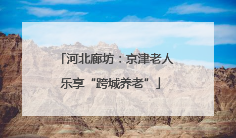 河北廊坊：京津老人乐享“跨城养老”