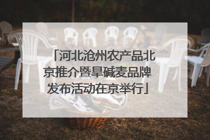 河北沧州农产品北京推介暨旱碱麦品牌发布活动在京举行