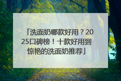 洗面奶哪款好用？2025口碑榜！十款好用到惊艳的洗面奶推荐