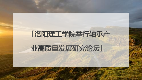 洛阳理工学院举行轴承产业高质量发展研究论坛