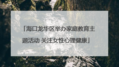 海口龙华区举办家庭教育主题活动 关注女性心理健康