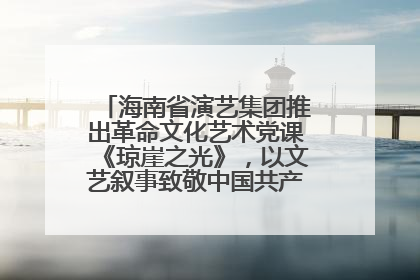 海南省演艺集团推出革命文化艺术党课《琼崖之光》，以文艺叙事致敬中国共产党成立104周年