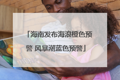 海南发布海浪橙色预警 风暴潮蓝色预警