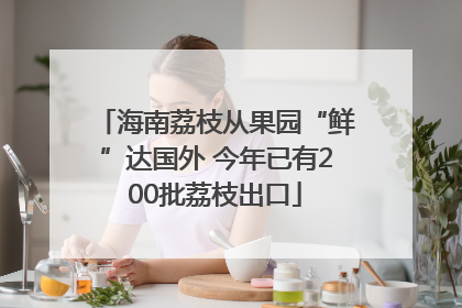 海南荔枝从果园“鲜”达国外 今年已有200批荔枝出口