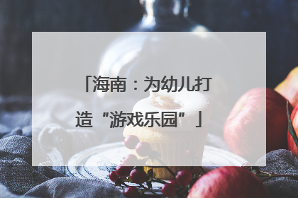 海南：为幼儿打造“游戏乐园”
