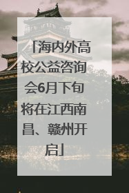 海内外高校公益咨询会6月下旬将在江西南昌、赣州开启