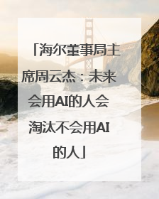 海尔董事局主席周云杰：未来会用AI的人会淘汰不会用AI的人