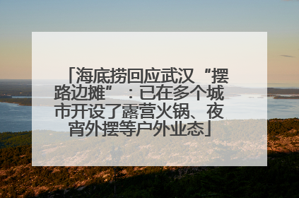 海底捞回应武汉“摆路边摊”：已在多个城市开设了露营火锅、夜宵外摆等户外业态