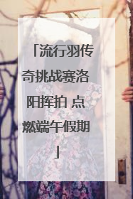流行羽传奇挑战赛洛阳挥拍 点燃端午假期