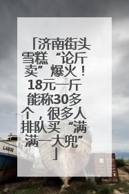 济南街头雪糕“论斤卖”爆火！18元一斤能称30多个，很多人排队买“满满一大兜”