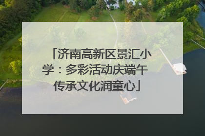 济南高新区景汇小学：多彩活动庆端午 传承文化润童心