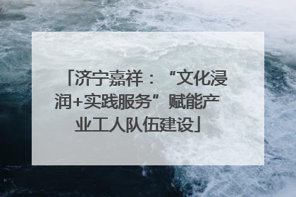 济宁嘉祥：“文化浸润+实践服务”赋能产业工人队伍建设