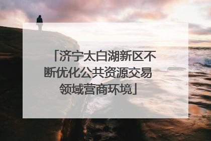 济宁太白湖新区不断优化公共资源交易领域营商环境