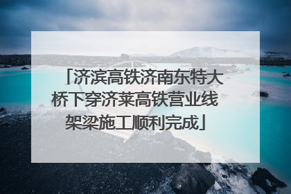 济滨高铁济南东特大桥下穿济莱高铁营业线架梁施工顺利完成