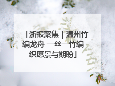 浙报聚焦｜温州竹编龙舟 一丝一竹编织愿景与期盼