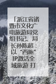 浙江省诸暨市文化广电旅游局党组书记、局长孙陈超：以“西施”IP激活全域旅游 打造县域文旅融合新标杆｜第七届全国县域旅游研究成果发布系列活动