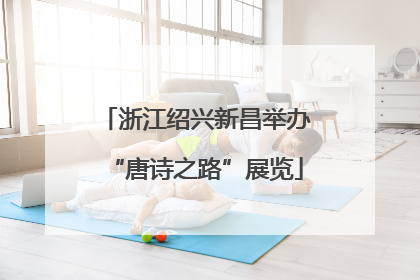 浙江绍兴新昌举办“唐诗之路”展览
