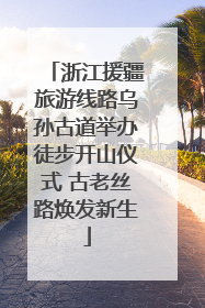 浙江援疆旅游线路乌孙古道举办徒步开山仪式 古老丝路焕发新生