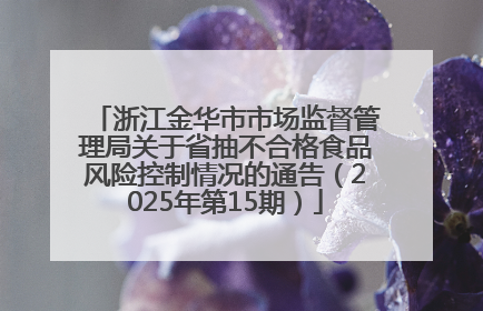 浙江金华市市场监督管理局关于省抽不合格食品风险控制情况的通告（2025年第15期）