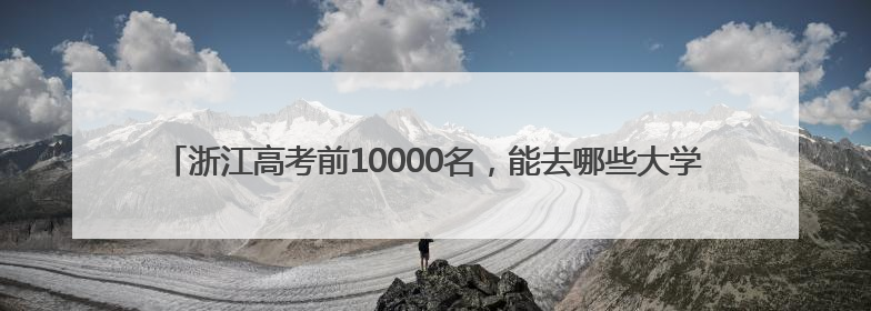 浙江高考前10000名，能去哪些大学？除了浙大，这两所高校录取人数也不少