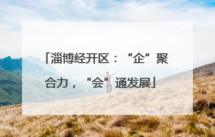 淄博经开区：“企”聚合力，“会”通发展