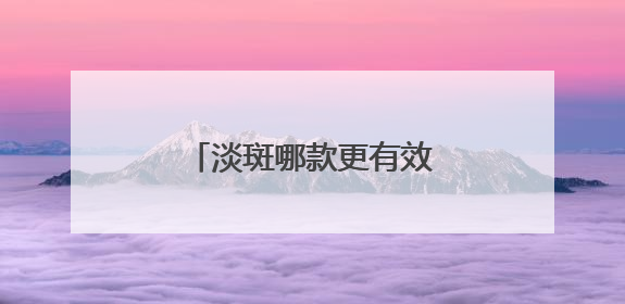 淡斑哪款更有效？王炸品牌：十大祛斑产品排名