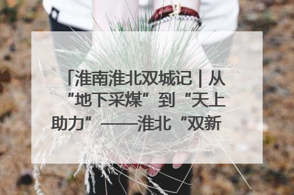淮南淮北双城记｜从“地下采煤”到“天上助力”——淮北“双新”产业突围记